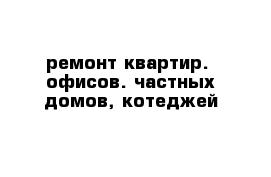 ремонт квартир.  офисов. частных домов, котеджей